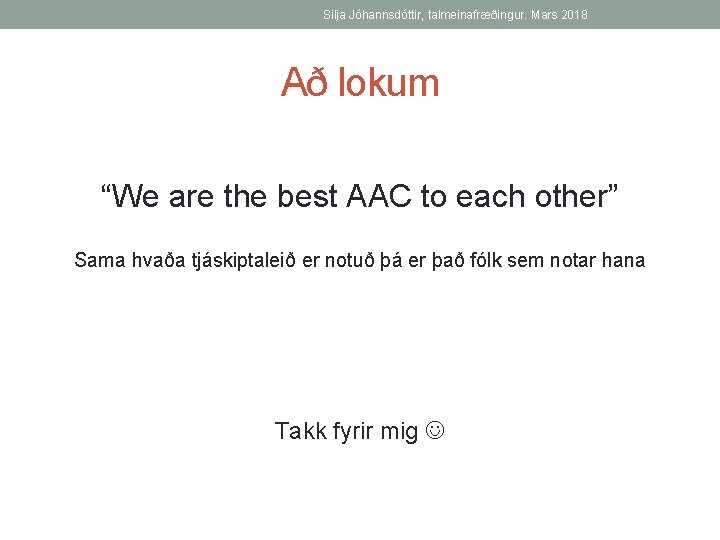 Silja Jóhannsdóttir, talmeinafræðingur. Mars 2018 Að lokum “We are the best AAC to each