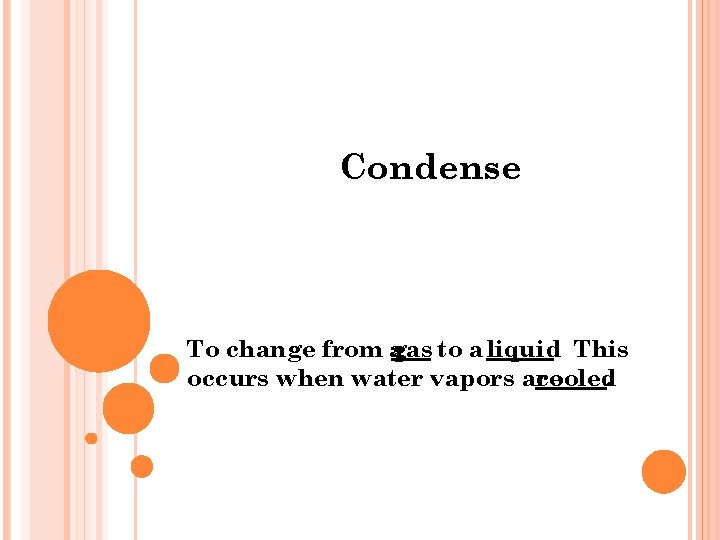 Condense To change from agas to a liquid. This occurs when water vapors are