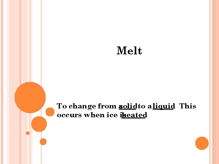 Melt To change from asolid to a liquid. This occurs when ice is heated.