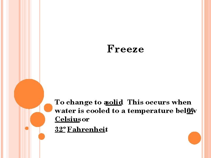 Freeze To change to asolid. This occurs when water is cooled to a temperature