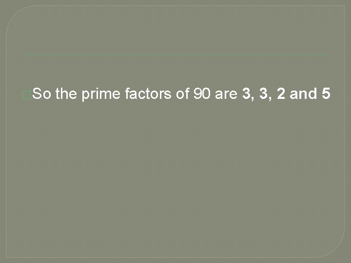 �So the prime factors of 90 are 3, 3, 2 and 5 �So the prime factors of 90 are 3, 3, 2 and 5