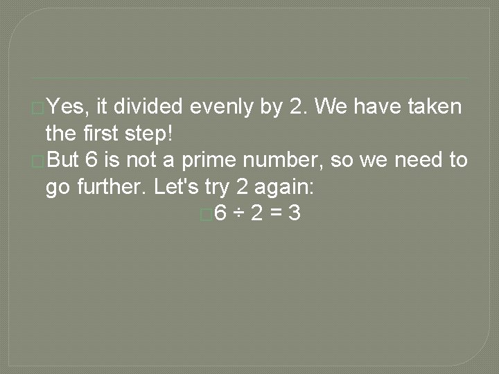 �Yes, it divided evenly by 2. We have taken the first step! �But 6 �Yes, it divided evenly by 2. We have taken the first step! �But 6