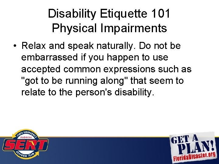 Disability Etiquette 101 Physical Impairments • Relax and speak naturally. Do not be embarrassed
