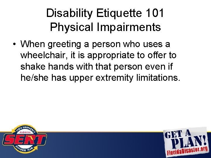 Disability Etiquette 101 Physical Impairments • When greeting a person who uses a wheelchair,