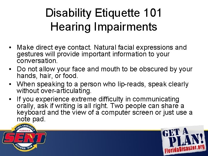 Disability Etiquette 101 Hearing Impairments • Make direct eye contact. Natural facial expressions and
