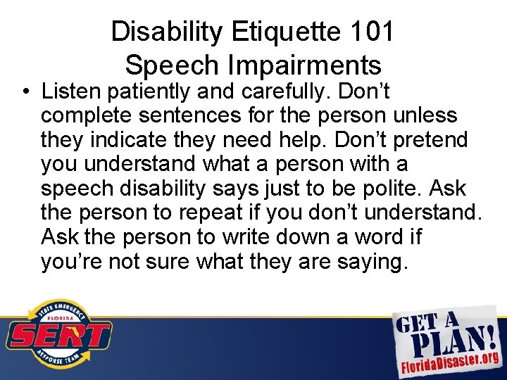 Disability Etiquette 101 Speech Impairments • Listen patiently and carefully. Don’t complete sentences for