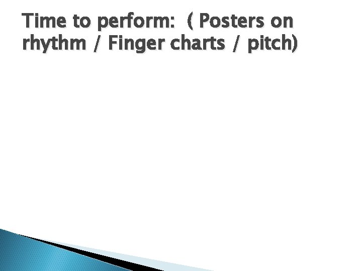 Time to perform: ( Posters on rhythm / Finger charts / pitch) 