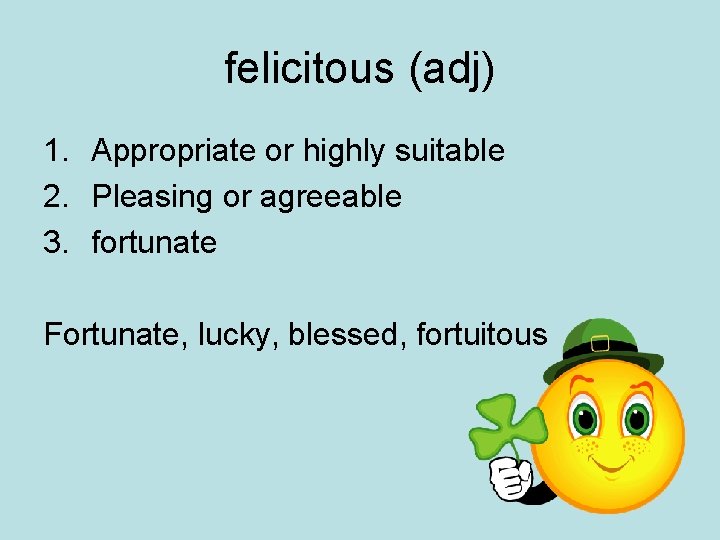 felicitous (adj) 1. Appropriate or highly suitable 2. Pleasing or agreeable 3. fortunate Fortunate,