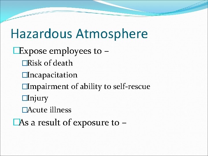 Hazardous Atmosphere �Expose employees to – �Risk of death �Incapacitation �Impairment of ability to