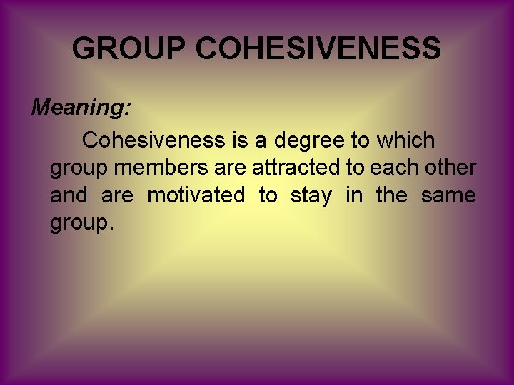 GROUP COHESIVENESS Meaning: Cohesiveness is a degree to which group members are attracted to