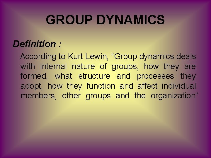 GROUP DYNAMICS Definition : According to Kurt Lewin, “Group dynamics deals with internal nature