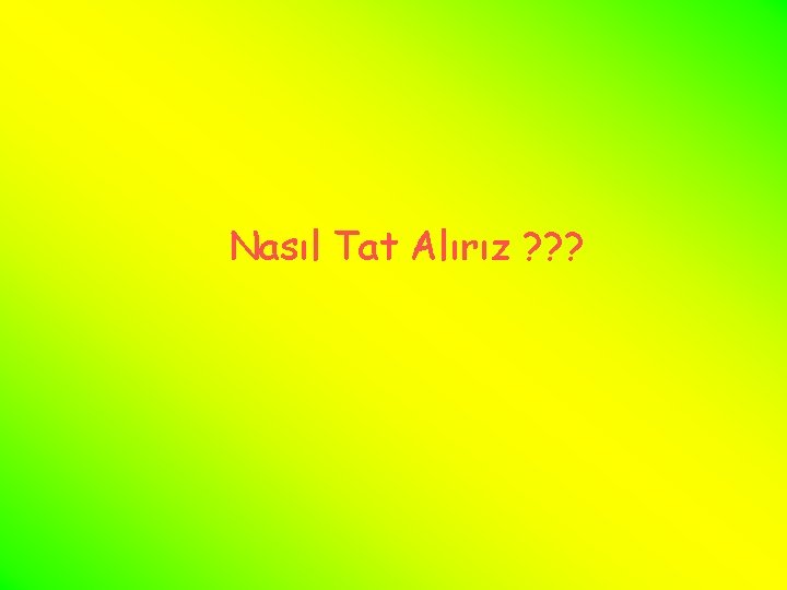 Nasıl Tat Alırız ? ? ? 