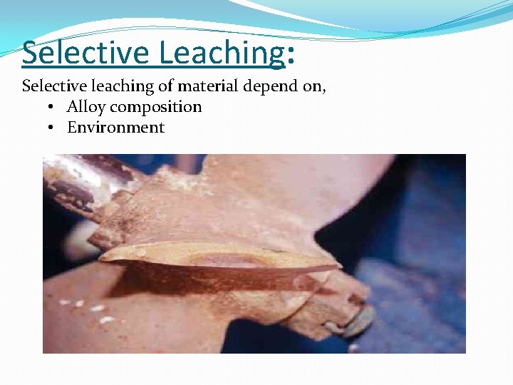 Selective Leaching: Selective leaching of material depend on, • Alloy composition • Environment 