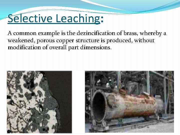 Selective Leaching: A common example is the dezincification of brass, whereby a weakened, porous