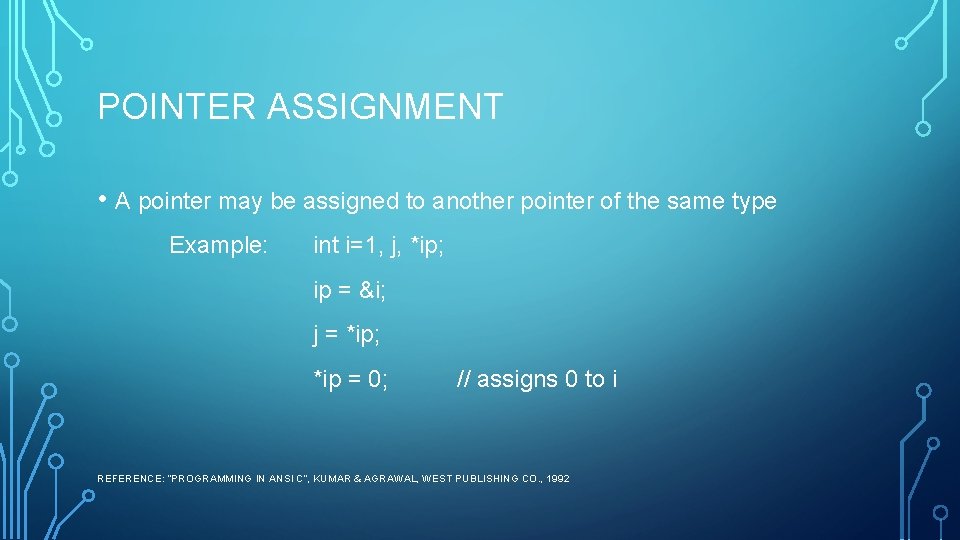 POINTER ASSIGNMENT • A pointer may be assigned to another pointer of the same