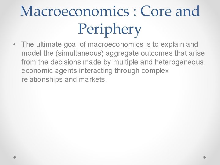 Macroeconomics : Core and Periphery • The ultimate goal of macroeconomics is to explain