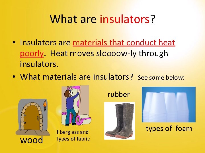 What are insulators? • Insulators are materials that conduct heat poorly. Heat moves sloooow-ly