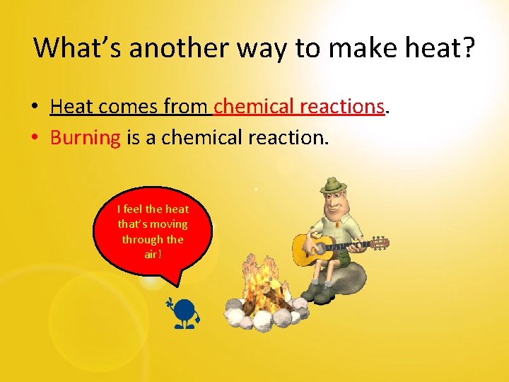 What’s another way to make heat? • Heat comes from chemical reactions. • Burning
