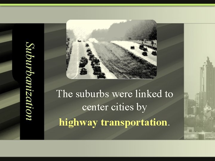 Suburbanization The suburbs were linked to center cities by highway transportation. 