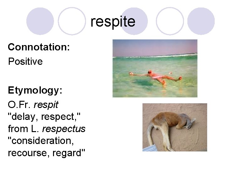 respite Connotation: Positive Etymology: O. Fr. respit "delay, respect, " from L. respectus "consideration,
