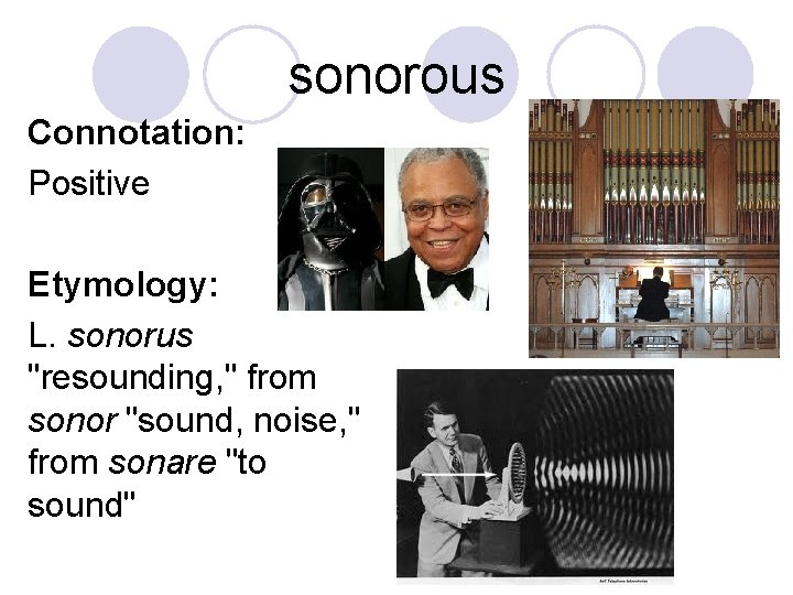 sonorous Connotation: Positive Etymology: L. sonorus "resounding, " from sonor "sound, noise, " from