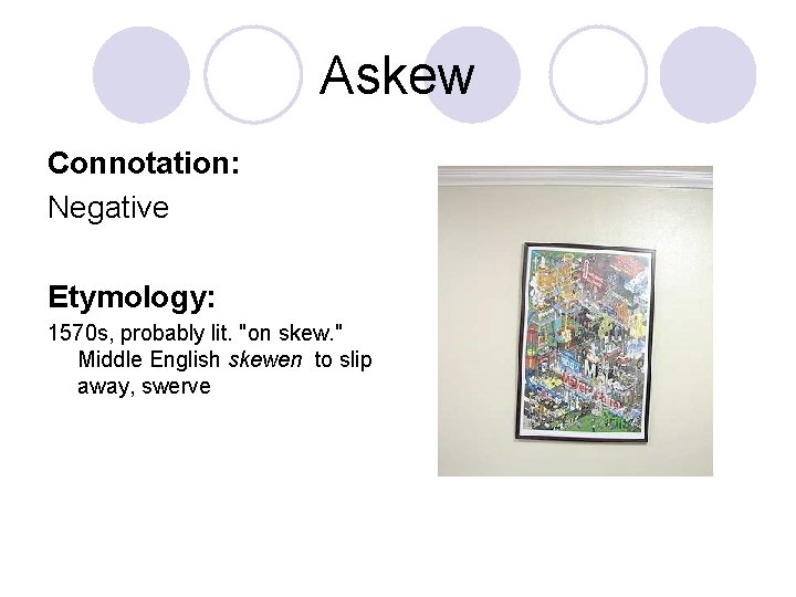 Askew Connotation: Negative Etymology: 1570 s, probably lit. "on skew. " Middle English skewen