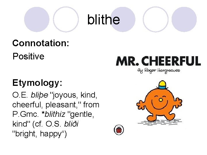 blithe Connotation: Positive Etymology: O. E. bliþe "joyous, kind, cheerful, pleasant, " from P.