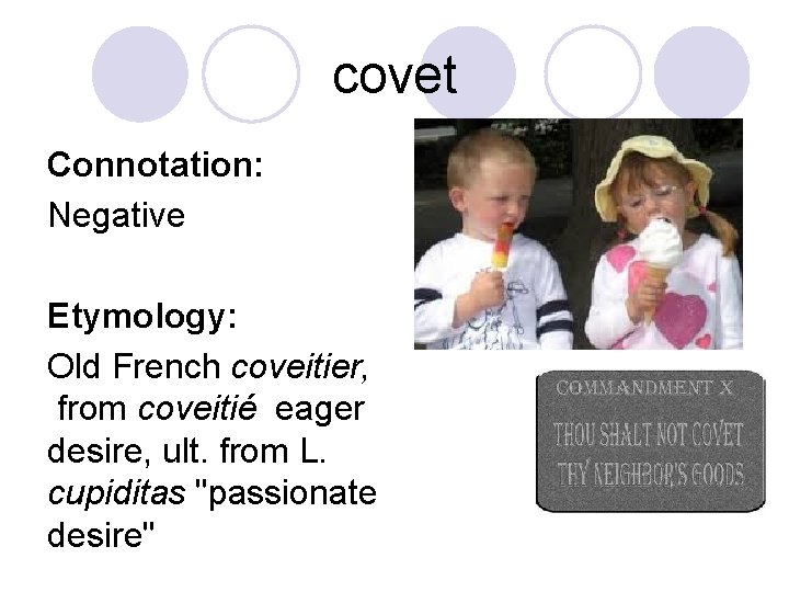 covet Connotation: Negative Etymology: Old French coveitier, from coveitié eager desire, ult. from L.