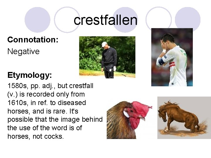 crestfallen Connotation: Negative Etymology: 1580 s, pp. adj. , but crestfall (v. ) is