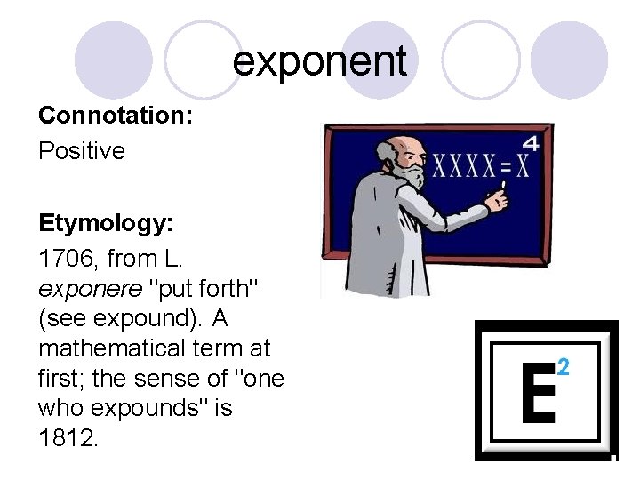 exponent Connotation: Positive Etymology: 1706, from L. exponere "put forth" (see expound). A mathematical