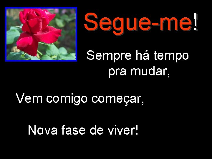 Segue-me! Sempre há tempo pra mudar, Vem comigo começar, Nova fase de viver! 