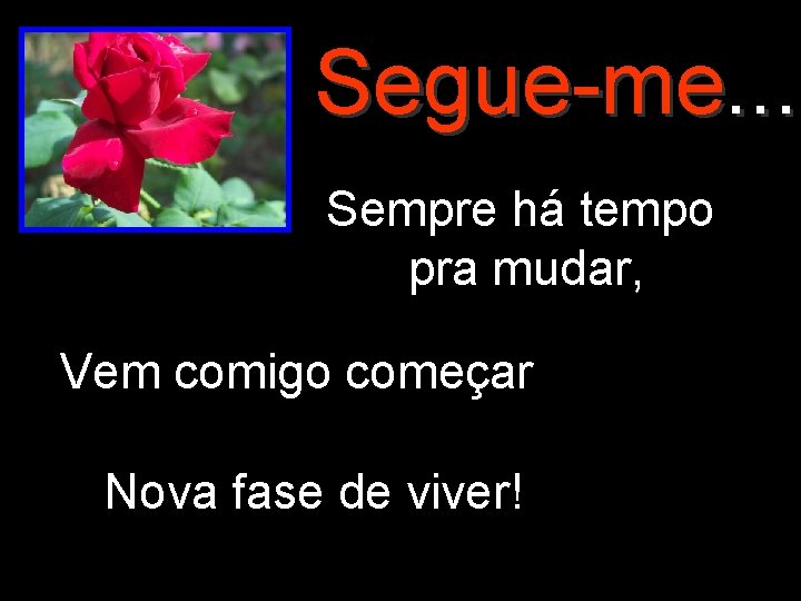 Segue-me. . . Sempre há tempo pra mudar, Vem comigo começar Nova fase de