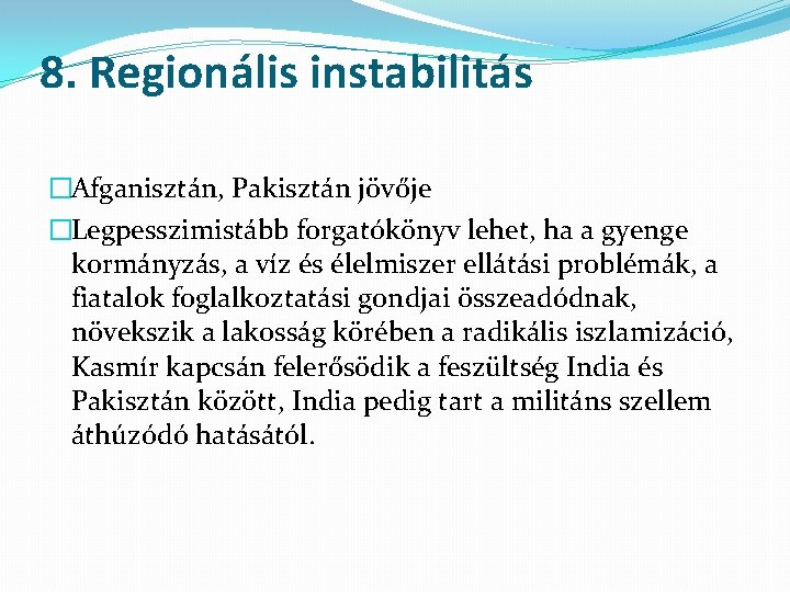 8. Regionális instabilitás �Afganisztán, Pakisztán jövője �Legpesszimistább forgatókönyv lehet, ha a gyenge kormányzás, a