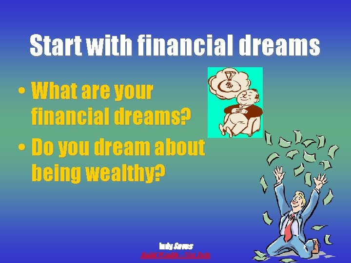 Start with financial dreams • What are your financial dreams? • Do you dream