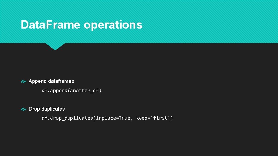 Data. Frame operations Append dataframes df. append(another_df) Drop duplicates df. drop_duplicates(inplace=True, keep='first') 