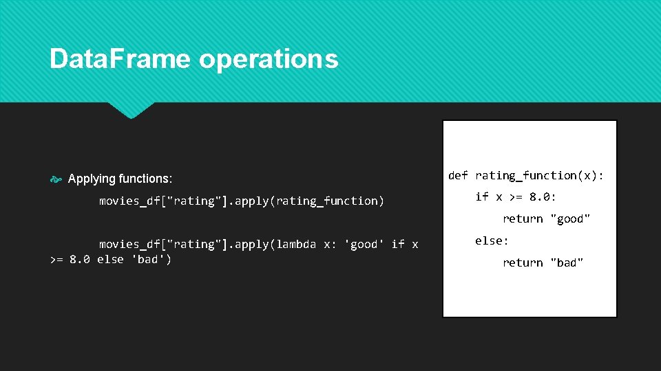 Data. Frame operations Applying functions: movies_df["rating"]. apply(rating_function) def rating_function(x): if x >= 8. 0: