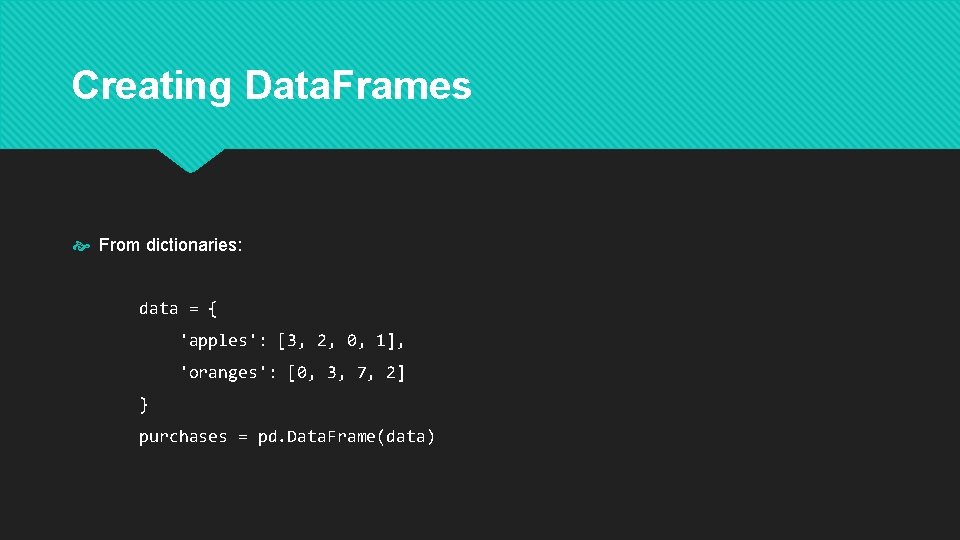 Creating Data. Frames From dictionaries: data = { 'apples': [3, 2, 0, 1], 'oranges':