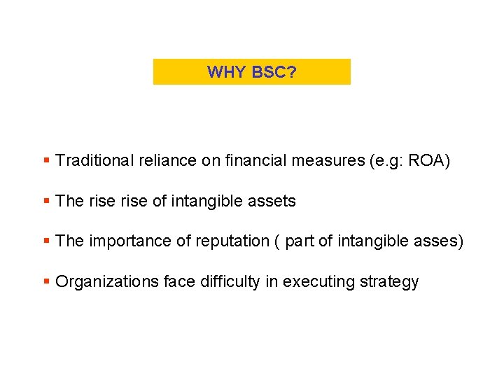 WHY BSC? § Traditional reliance on financial measures (e. g: ROA) § The rise