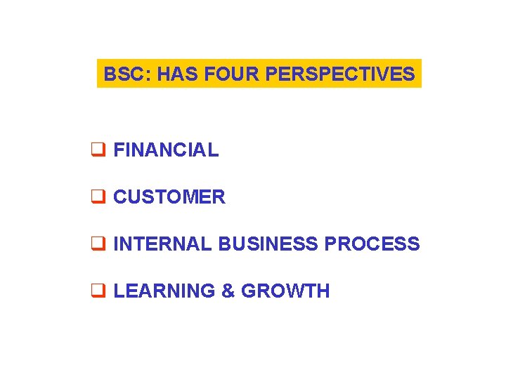 BSC: HAS FOUR PERSPECTIVES q FINANCIAL q CUSTOMER q INTERNAL BUSINESS PROCESS q LEARNING