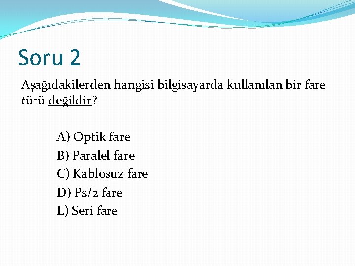 Soru 2 Aşağıdakilerden hangisi bilgisayarda kullanılan bir fare türü değildir? A) Optik fare B)