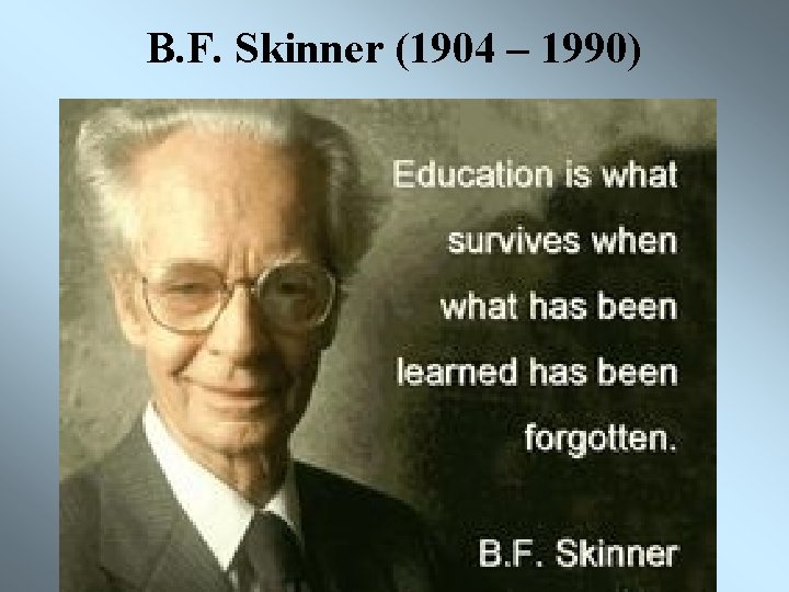 B. F. Skinner (1904 – 1990) 