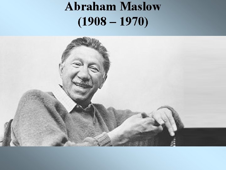 Abraham Maslow (1908 – 1970) 