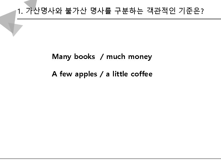 1. 가산명사와 불가산 명사를 구분하는 객관적인 기준은? Many books / much money A few