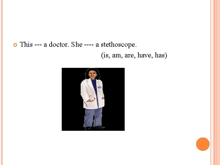  This --- a doctor. She ---- a stethoscope. (is, am, are, have, has)