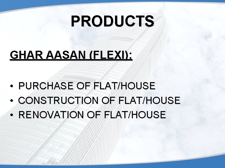 PRODUCTS GHAR AASAN (FLEXI): • • • PURCHASE OF FLAT/HOUSE CONSTRUCTION OF FLAT/HOUSE RENOVATION