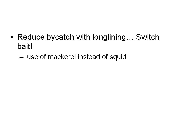  • Reduce bycatch with longlining… Switch bait! – use of mackerel instead of