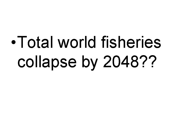  • Total world fisheries collapse by 2048? ? 