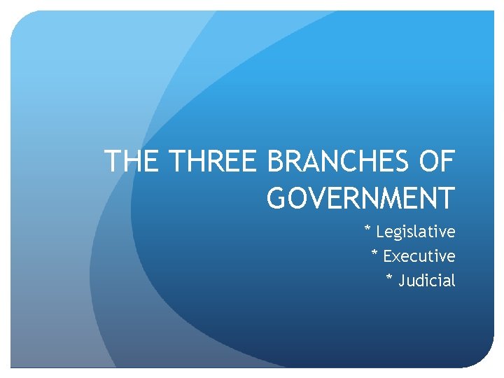 THE THREE BRANCHES OF GOVERNMENT * Legislative * Executive * Judicial 