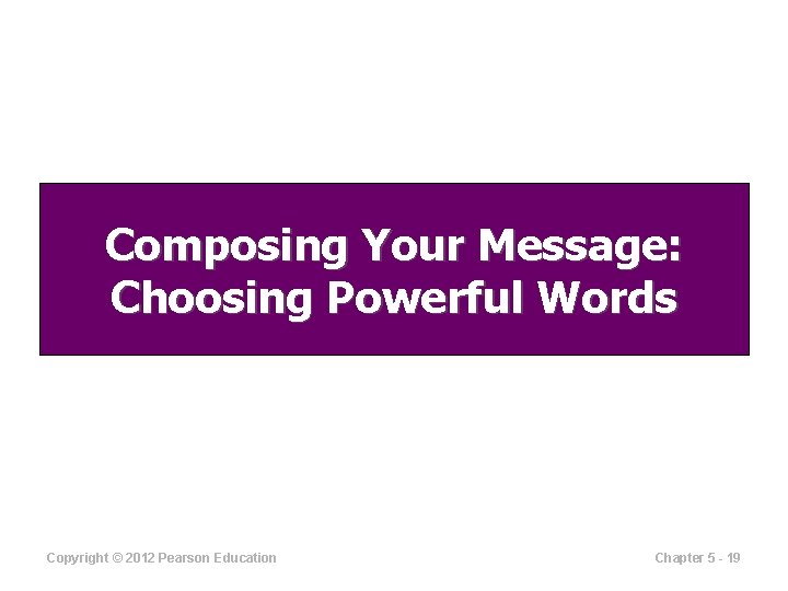 Composing Your Message: Choosing Powerful Words Copyright © 2012 Pearson Education Chapter 5 -