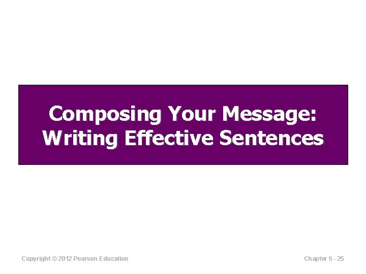 Composing Your Message: Writing Effective Sentences Copyright © 2012 Pearson Education Chapter 5 -